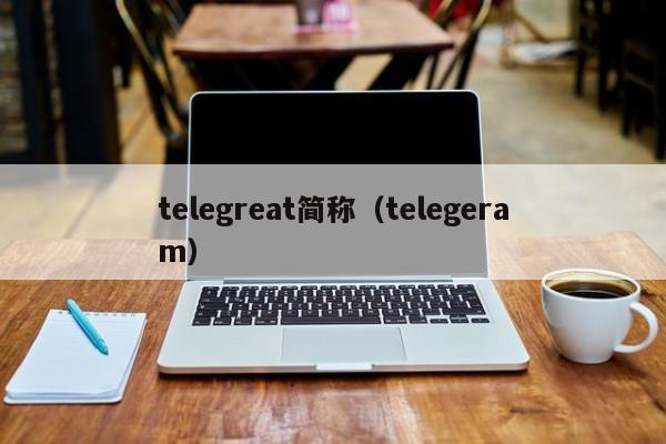 telegreat简称（telegeram）