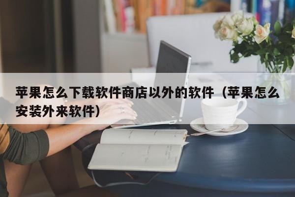 苹果怎么下载软件商店以外的软件（苹果怎么安装外来软件）