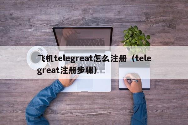 飞机telegreat怎么注册（telegreat注册步骤）