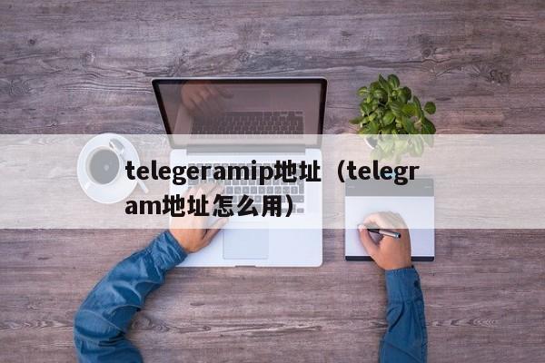 telegeramip地址（telegram地址怎么用）