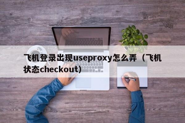 飞机登录出现useproxy怎么弄（飞机状态checkout）