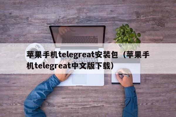 苹果手机telegreat安装包（苹果手机telegreat中文版下载）