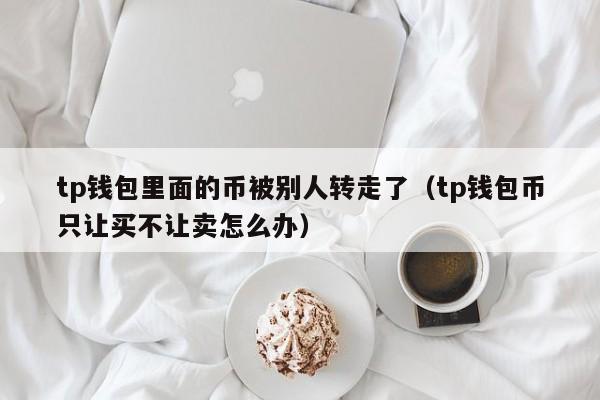 tp钱包里面的币被别人转走了（tp钱包币只让买不让卖怎么办）