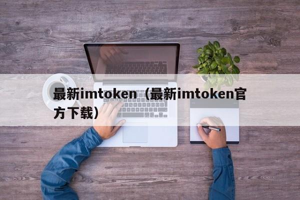 最新imtoken（最新imtoken官方下载）