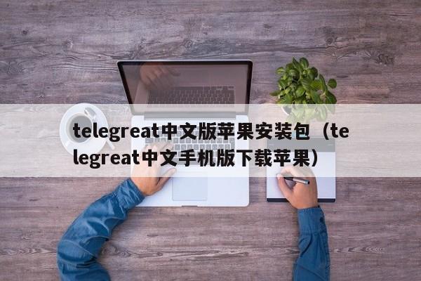 telegreat中文版苹果安装包（telegreat中文手机版下载苹果）