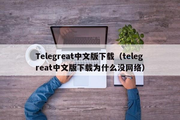 Telegreat中文版下载（telegreat中文版下载为什么没网络）