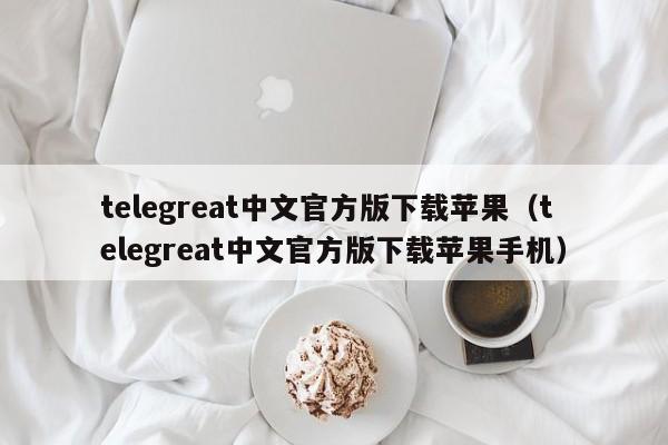 telegreat中文官方版下载苹果（telegreat中文官方版下载苹果手机）