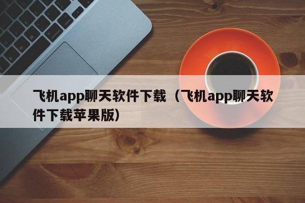 飞机app聊天软件下载（飞机app聊天软件下载苹果版）