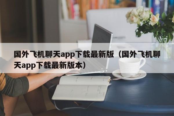 国外飞机聊天app下载最新版（国外飞机聊天app下载最新版本）