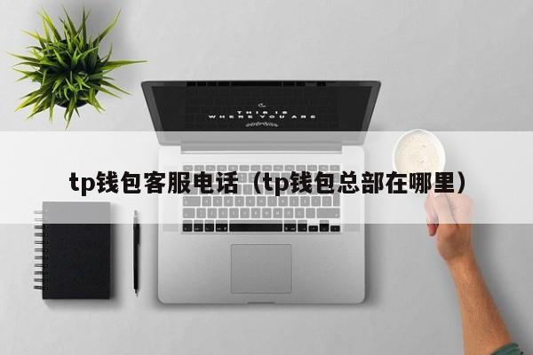 tp钱包客服电话（tp钱包总部在哪里）