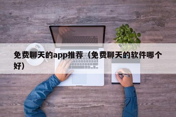 免费聊天的app推荐（免费聊天的软件哪个好）