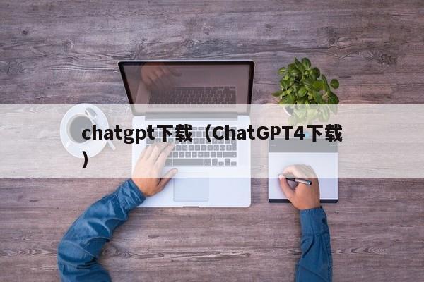 chatgpt下载（ChatGPT4下载）