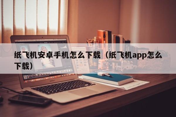 纸飞机安卓手机怎么下载（纸飞机app怎么下载）