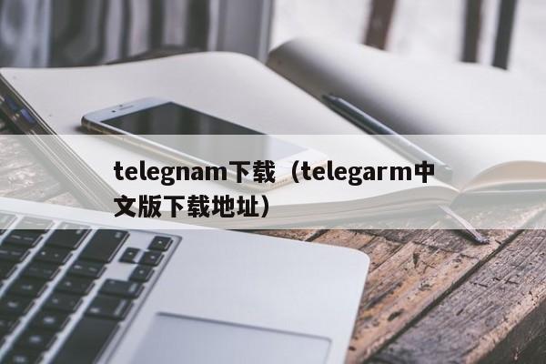 telegnam下载（telegarm中文版下载地址）