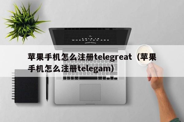 苹果手机怎么注册telegreat（苹果手机怎么注册telegam）