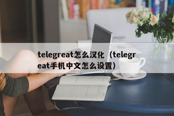 telegreat怎么汉化（telegreat手机中文怎么设置）