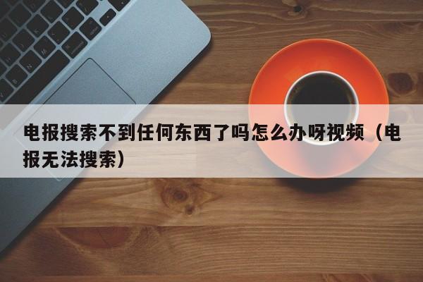 电报搜索不到任何东西了吗怎么办呀视频（电报无法搜索）