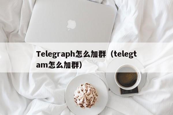 Telegraph怎么加群（telegtam怎么加群）