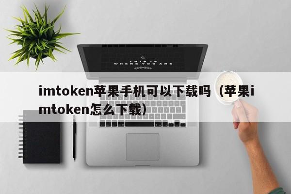 imtoken苹果手机可以下载吗（苹果imtoken怎么下载）