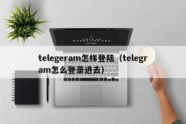 telegeram怎样登陆（telegram怎么登录进去）