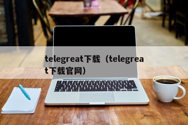 telegreat下载（telegreat下载官网）