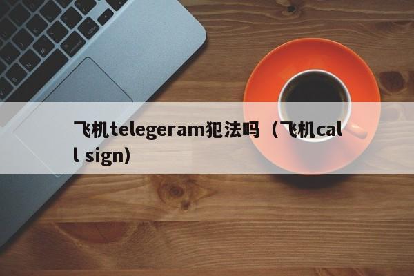 飞机telegeram犯法吗（飞机call sign）