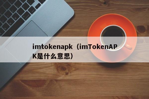 imtokenapk（imTokenAPK是什么意思）