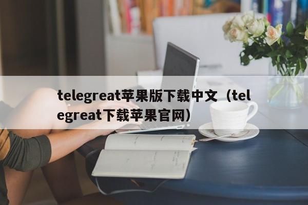 telegreat苹果版下载中文（telegreat下载苹果官网）