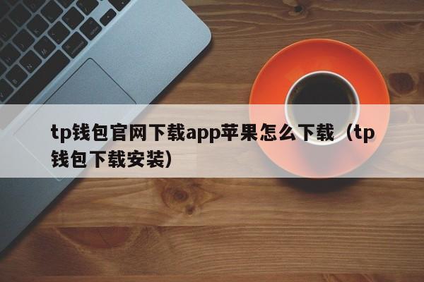 tp钱包官网下载app苹果怎么下载（tp钱包下载安装）