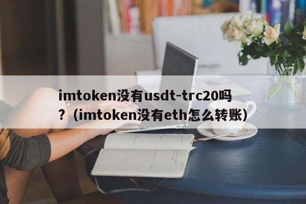 imtoken没有usdt-trc20吗?（imtoken没有eth怎么转账）