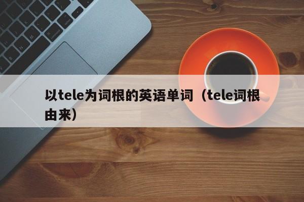 以tele为词根的英语单词（tele词根由来）