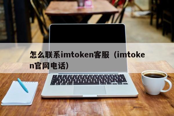 怎么联系imtoken客服（imtoken官网电话）