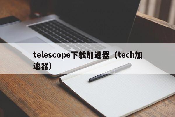 telescope下载加速器（tech加速器）