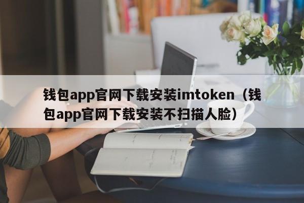 钱包app官网下载安装imtoken（钱包app官网下载安装不扫描人脸）