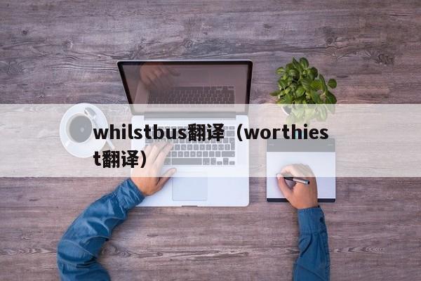 whilstbus翻译（worthiest翻译）