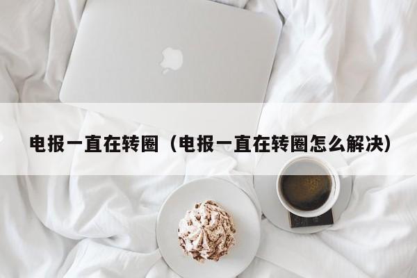 电报一直在转圈（电报一直在转圈怎么解决）