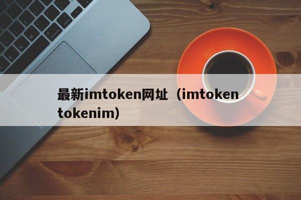 最新imtoken网址（imtoken tokenim）