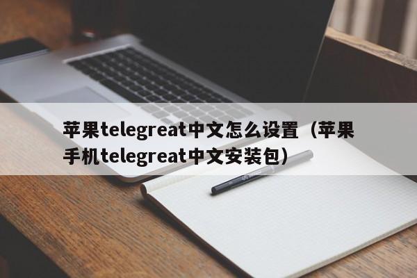 苹果telegreat中文怎么设置（苹果手机telegreat中文安装包）