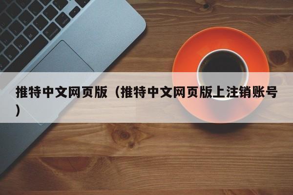 推特中文网页版（推特中文网页版上注销账号）