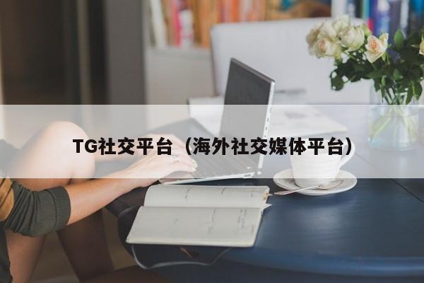 TG社交平台（海外社交媒体平台）