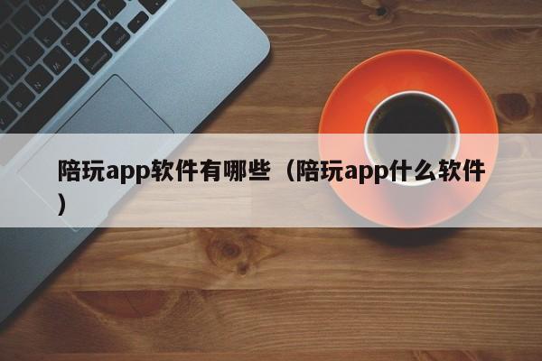 陪玩app软件有哪些（陪玩app什么软件）