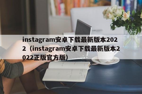 instagram安卓下载最新版本2022（instagram安卓下载最新版本2022正版官方版）