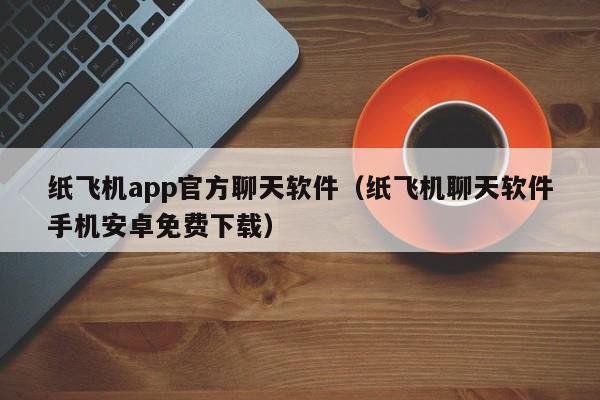 纸飞机app官方聊天软件（纸飞机聊天软件手机安卓免费下载）