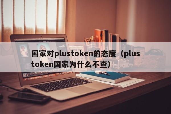 国家对plustoken的态度（plustoken国家为什么不查）