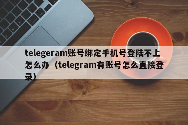 telegeram账号绑定手机号登陆不上怎么办（telegram有账号怎么直接登录）