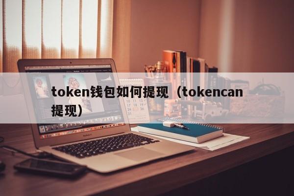 token钱包如何提现（tokencan提现）