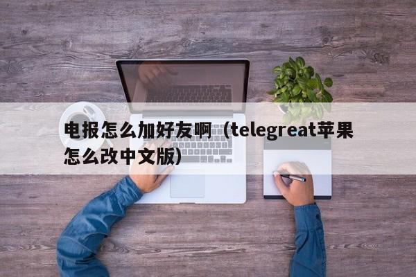 电报怎么加好友啊（telegreat苹果怎么改中文版）