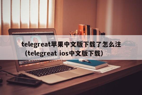 telegreat苹果中文版下载了怎么注（telegreat ios中文版下载）