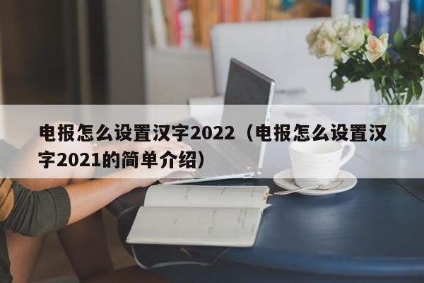 电报怎么设置汉字2022（电报怎么设置汉字2021的简单介绍）