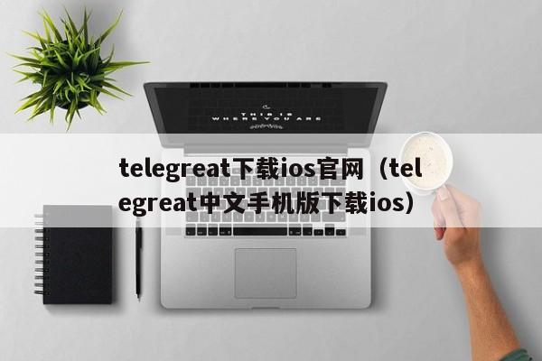 telegreat下载ios官网（telegreat中文手机版下载ios）